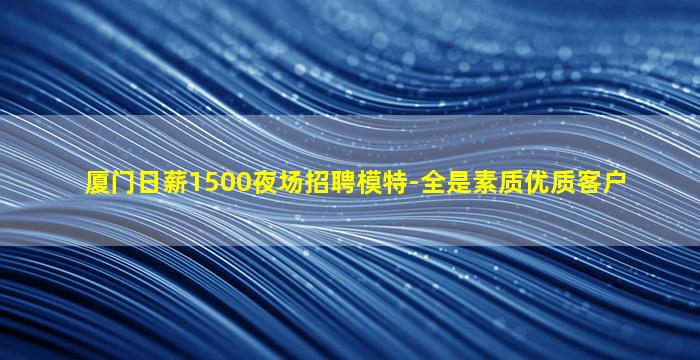 厦门日薪1500夜场招聘模特-全是素质优质客户